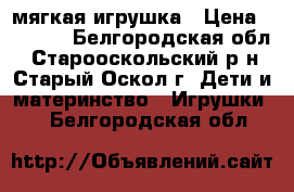 мягкая игрушка › Цена ­ 3 000 - Белгородская обл., Старооскольский р-н, Старый Оскол г. Дети и материнство » Игрушки   . Белгородская обл.